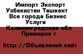 Импорт-Экспорт Узбекистан Ташкент  - Все города Бизнес » Услуги   . Калининградская обл.,Приморск г.